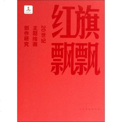 红旗飘飘:20世纪主题绘画创作研究:20世纪主题绘画创作研究 无 美术作品 人民美术出版社 正版畅红旗飘飘 20世纪