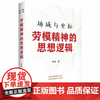 场域与坐标 : 劳模精神的思想逻辑 追溯劳模精神的流变之史探究劳模精神进入中国共产党精神谱系的根源 工人阶级形成发展的历